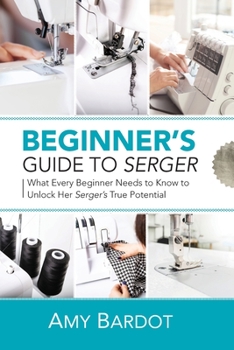Paperback Beginner's Guide to Serger: What Every Beginner Needs to Know to Unlock Her Serger's True Potential Book