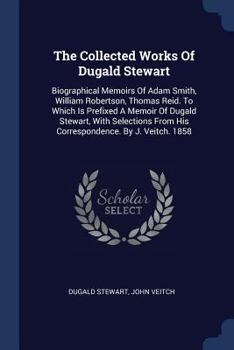 Biographical Memoires of Adam Smith, LL.D., of William Robertson, D.D., and of Thomas Reid, D.D: Read before the Royal Society of Edinburgh - Book #10 of the Collected Works of Dugald Stewart