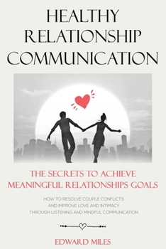 Paperback Healthy Relationship Communication: The Secrets To Achieve Meaningful Relationships Goals. How to Avoid Couple Conflicts And Improve Love And Intimacy Book