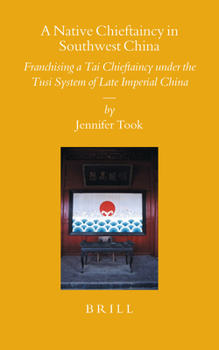 A Native Chieftaincy in Southwest China : Franchising a Tai Chieftaincy under the Tusi System of Late Imperial China - Book #70 of the Sinica Leidensia