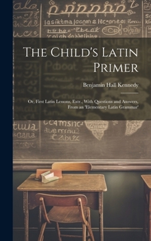 Hardcover The Child's Latin Primer: Or, First Latin Lessons, Extr., With Questions and Answers, From an 'elementary Latin Grammar' Book