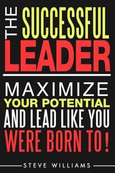 The Successful Leader: Maximize Your Potential and Lead Like You Were Born To!
