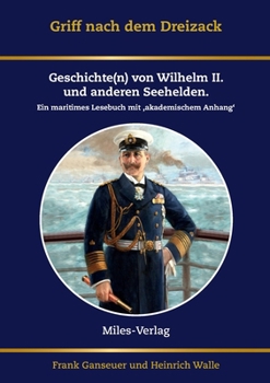 Griff nach dem Dreizack: Geschichte(n) von Wilhelm II., Weltmacht und Marine. Ein maritimes Lesebuch mit akademischem Anhang (German Edition)