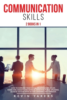 Communication skills: 2 Books In 1: How To Improve Your Social Relationships In Life. Overcome Anxiety And Shyness. Effective Public Speaking. Achieve Success With Active Listening And Empathy.
