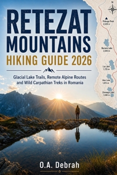 RETEZAT MOUNTAINS HIKING GUIDE 2026: Glacial Lake Trails, Remote Alpine Routes and Wild Carpathian Treks in Romania (The Wild Paths Collection)