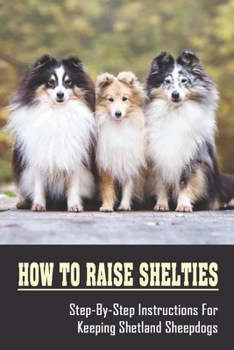Paperback How To Raise Shelties: Step-By-Step Instructions For Keeping Shetland Sheepdogs: Shelties Owner'S Guide Book