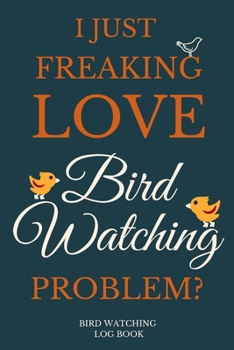 Paperback I Just Freakin Love Bird Watching Problem? Bird Watching Log Book: Ornithology Lover Notebook...Bird Watch Journal Book