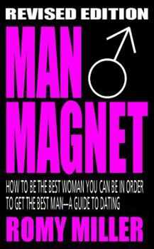 Man Magnet: How to Be the Best Woman You Can Be in Order to Get the Best Man