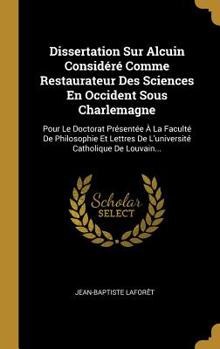 Dissertation Sur Alcuin Consid�r� Comme Restaurateur Des Sciences En Occident Sous Charlemagne: Pour Le Doctorat Pr�sent�e � La Facult� De Philosophie Et Lettres De L'universit� Catholique De Louvain.