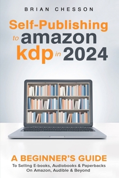 Paperback Self-Publishing to Amazon KDP in 2024 - A Beginner's Guide to Selling E-Books, Audiobooks & Paperbacks on Amazon, Audible & Beyond Book