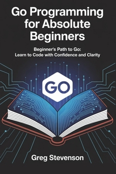 Paperback Go Programming for Absolute Beginners: Beginner's Path to Go: Learn to Code with Confidence and Clarity Book