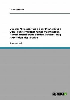 Von der Philotasaffäre bis zur Meuterei von Opis - Fehltritte oder reines Machtkalkül, Herrschaftssicherung auf dem Perserfeldzug Alexanders des Großen