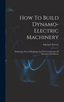 Hardcover How To Build Dynamo-electric Machinery: Embracing Theory Designing And The Construction Of Dynamos And Motors Book