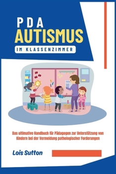 PDA Autismus im Klassenzimmer: Das ultimative Handbuch für Pädagogen zur Unterstützung von Kindern bei der Vermeidung pathologischer Forderungen
