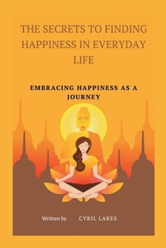 The Secrets to Finding Happiness in Everyday Life: Embracing Happiness as a Journey