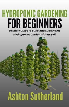 Paperback Hydroponic Gardening for Beginners: Ultimate Guide to Building a Sustainable Hydroponics Garden without soil Book