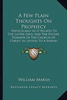 Paperback A Few Plain Thoughts On Prophecy: Particularly As It Relates To The Latter Days, And The Future Triumph Of The Church Of Christ, In Letters To A Frien Book