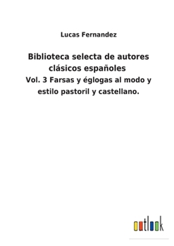 Paperback Biblioteca selecta de autores clásicos españoles: Vol. 3 Farsas y églogas al modo y estilo pastoril y castellano. [Spanish] Book