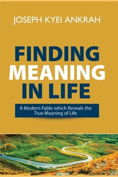FINDING MEANING IN LIFE: A MODERN FABLE WHICH REVEALS THE TRUE MEANING OF LIFE