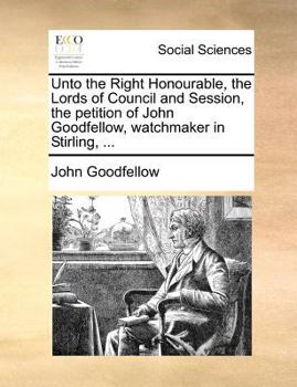 Paperback Unto the Right Honourable, the Lords of Council and Session, the petition of John Goodfellow, watchmaker in Stirling, ... Book