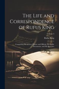 Paperback The Life and Correspondence of Rufus King: Comprising His Letters, Private and Official, His Public Documents, and His Speeches; Volume 3 Book