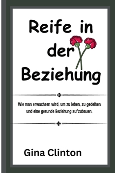 Reife in der Beziehung: Wie man erwachsen wird, um zu leben, zu gedeihen und eine gesunde Beziehung aufzubauen. (German Edition)