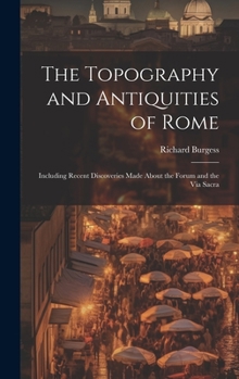 Hardcover The Topography and Antiquities of Rome: Including Recent Discoveries Made About the Forum and the Via Sacra Book