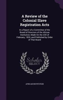 Hardcover A Review of the Colonial Slave Registration Acts: In a Report of a Committee of the Board of Directors of the African Institution, Made on the 22d of Book