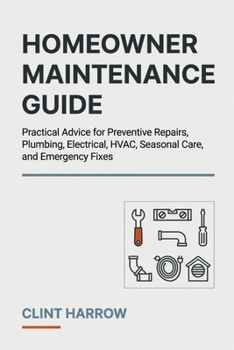 Homeowner Maintenance Guide: Practical Advice for Preventive Repairs, Plumbing, Electrical, HVAC, Seasonal Care, and Emergency Fixes