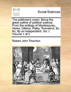 Paperback The Politician's Creed. Being the Great Outline of Political Science. from the Writings of Montesquieu, Hume, Gibbon, Paley, Townsend, &C. &C. by an I Book