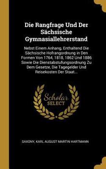 Die Rangfrage Und Der S�chsische Gymnasiallehrerstand: Nebst Einem Anhang, Enthaltend Die S�chsische Hofrangordnung in Den Formen Von 1764, 1818, 1862 Und 1886 Sowie Die Dienstabstufungsordnung Zu Dem