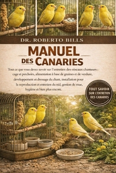 MANUEL DES CANARIES: Tout ce que vous devez savoir sur l'entretien des oiseaux chanteurs : cage et perchoirs, alimentation à base de graines et de ... et entretien du nid, ges... (French Edition)