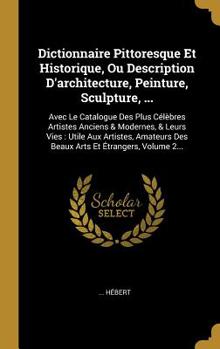 Hardcover Dictionnaire Pittoresque Et Historique, Ou Description D'architecture, Peinture, Sculpture, ...: Avec Le Catalogue Des Plus Célèbres Artistes Anciens [French] Book