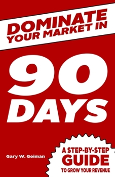 Dominate your market in 90 days: A step by step guide to growing your revenue