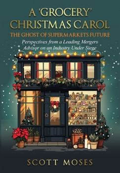 'Grocery' Christmas Carol : The Ghost of Supermarkets Future Perspectives from a Leading Mergers Advisor on an Industry under Siege