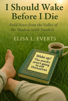 I Should Wake Before I Die: Field Notes from the Valley of the Shadow (with Snacks!)
