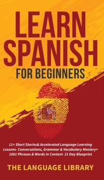 Learn Spanish For Beginners: 11+ Short Stories& Accelerated Language Learning Lessons- Conversations, Grammar& Vocabulary Mastery+ 1001 Phrases& Words In Context- 21 Day Blueprint