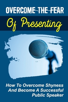 Paperback Overcome The Fear Of Presenting: How To Overcome Shyness And Become A Successful Public Speaker: How To Sound Confident When Speaking Book