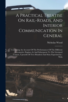 Paperback A Practical Treatise On Rail-roads, And Interior Communication In General: Containing An Account Of The Performances Of The Different Locomotive Engin Book