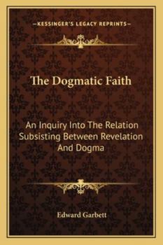 The Dogmatic Faith: An Inquiry Into the Relation Subsisting Between Revelation and Dogma: in Eight