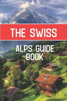 Paperback The Swiss Alps Guide Book: Discover Breathtaking Landscapes, Alpine Adventures, and Timeless Charm Book