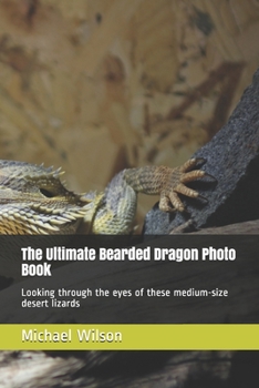 The Ultimate Bearded Dragon Photo Book: Looking through the eyes of these medium-size desert lizards