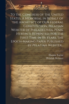 To the Congress of the United States: a memorial in behalf of the architect of our federal Constitution, Pelatiah Webster of Philadelphia, Penn.