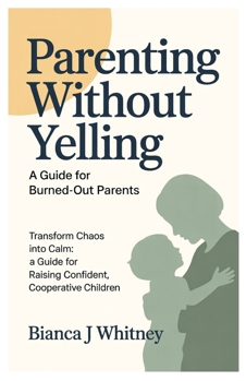 Parenting Without Yelling: A Guide for Burned-Out Parents: Transform Chaos into Calm: A Guide for Raising Confident, Cooperative Children.