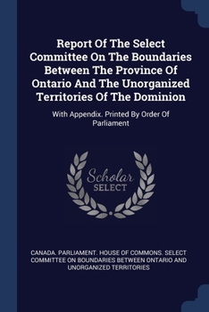 Paperback Report Of The Select Committee On The Boundaries Between The Province Of Ontario And The Unorganized Territories Of The Dominion: With Appendix. Print Book