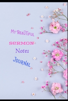 My Beautiful Sermon Notes Journal: The Perfect Creative Companion For Recording Organizing Topics Scriptures, Prayer Requests Further Study, Speakers. This Journal Also Has Alternated Lined Pages For 