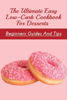 Paperback The Ultimate Easy Low-Carb Cookbook For Desserts: Beginners' Guides And Tips: Low Carb Desserts Cooking Guide Book