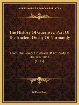 Paperback The History Of Guernsey, Part Of The Ancient Duchy Of Normandy: From The Remotest Period Of Antiquity To The Year 1814 (1815) Book