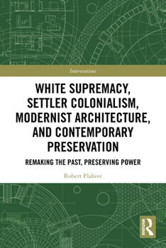 White Supremacy, Settler Colonialism, Modernist Architecture, and Contemporary Architectural Preservation: Remaking the Past, Preserving Power