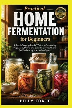 Paperback Practical Home Fermentation for Beginners: A Simple Step-by-Step DIY Guide to Fermenting Vegetables, Drinks, and Dairy for Gut Health and Self-Suffici Book